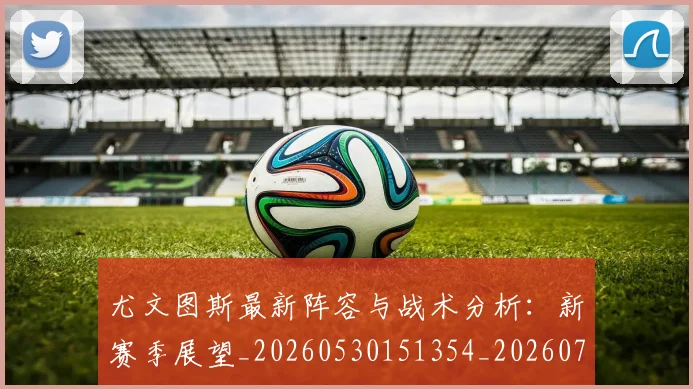 尤文图斯最新阵容与战术分析：新赛季展望_20260530151354_20260703233922