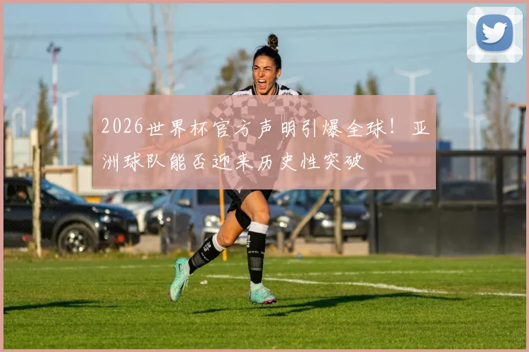 2026世界杯官方声明引爆全球！亚洲球队能否迎来历史性突破