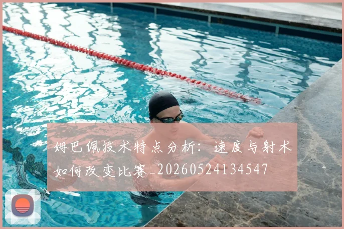 姆巴佩技术特点分析：速度与射术如何改变比赛_20260524134547