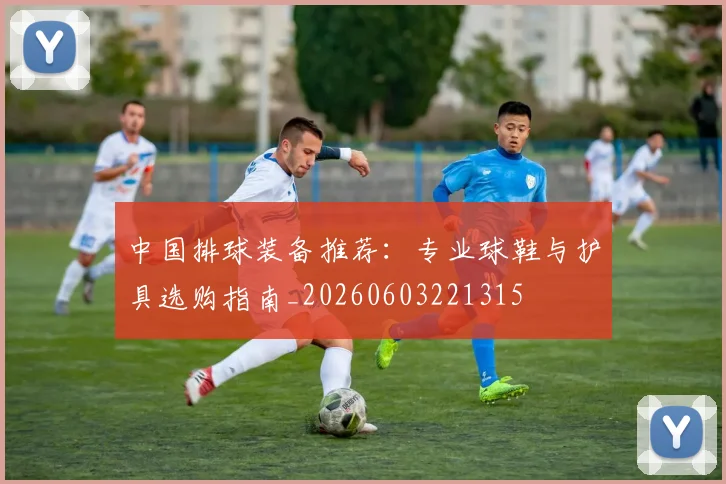 中国排球装备推荐：专业球鞋与护具选购指南_20260603221315